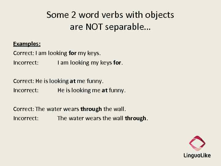 Some 2 word verbs with objects are NOT separable… Examples: Correct: I am looking