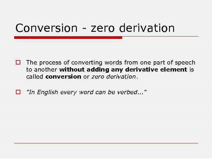 Conversion - zero derivation o The process of converting words from one part of