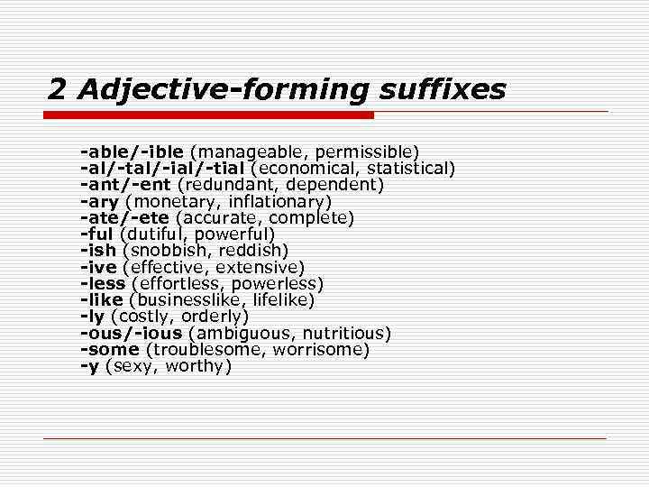 2 Adjective-forming suffixes -able/-ible (manageable, permissible) -al/-tal/-ial/-tial (economical, statistical) -ant/-ent (redundant, dependent) -ary (monetary,