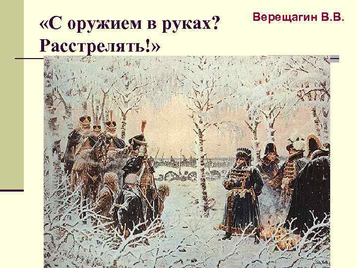  «С оружием в руках? Расстрелять!» Верещагин В. В. 