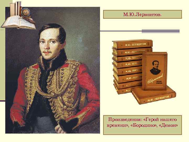 М. Ю. Лермонтов. Произведения: «Герой нашего времени» , «Бородино» , «Демон» 