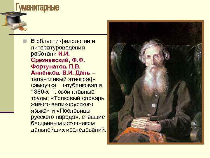 n В области филологии и литературоведения работали И. И. Срезневский, Ф. Ф. Фортунатов, П.