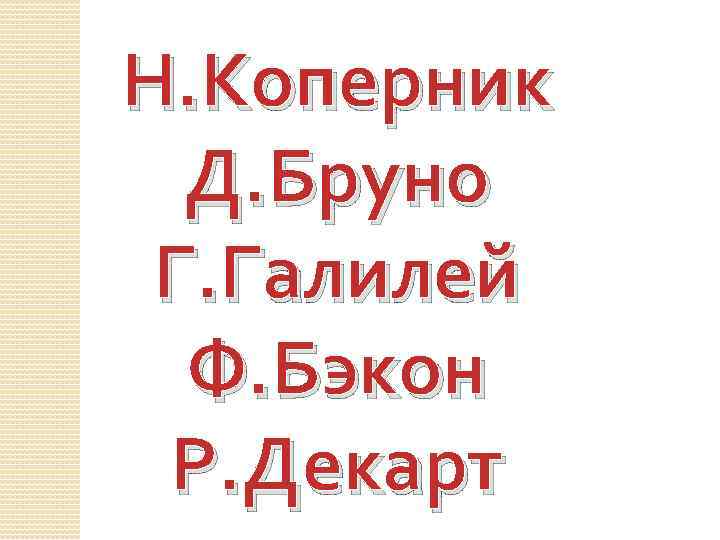 Н. Коперник Д. Бруно Г. Галилей Ф. Бэкон Р. Декарт 