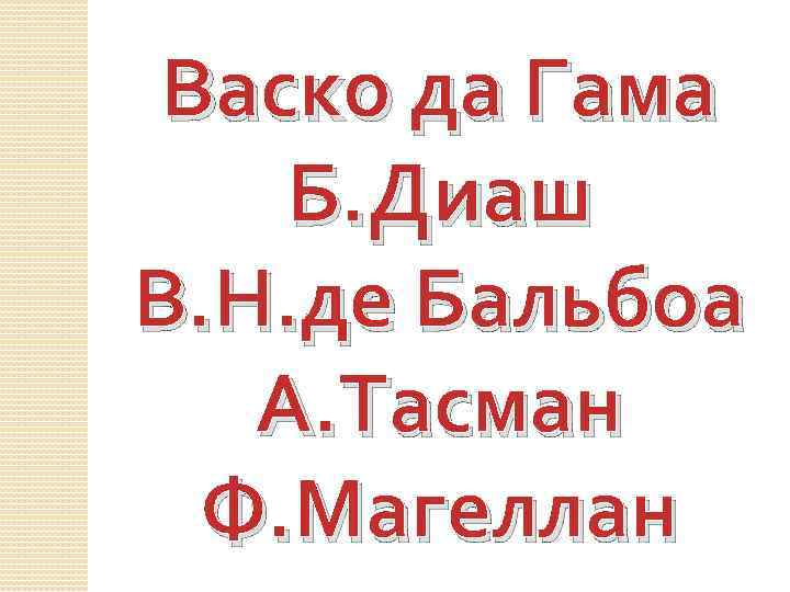 Васко да Гама Б. Диаш В. Н. де Бальбоа А. Тасман Ф. Магеллан 