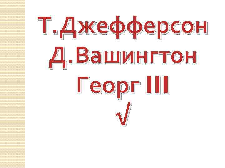 Т. Джефферсон Д. Вашингтон Георг III √ 