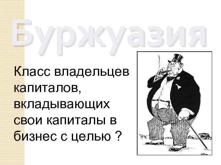 Буржуазия Класс владельцев капиталов, вкладывающих свои капиталы в бизнес с целью ? 