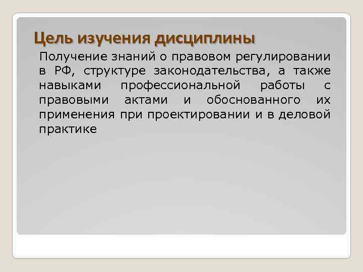 Цель изучения дисциплины Получение знаний о правовом регулировании в РФ, структуре законодательства, а также