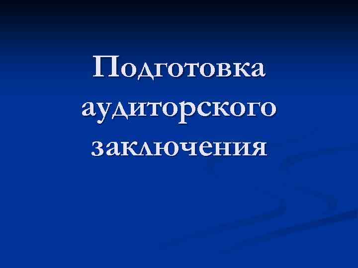 Подготовка аудиторского заключения 