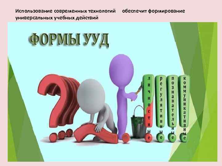Использование современных технологий универсальных учебных действий обеспечит формирование 