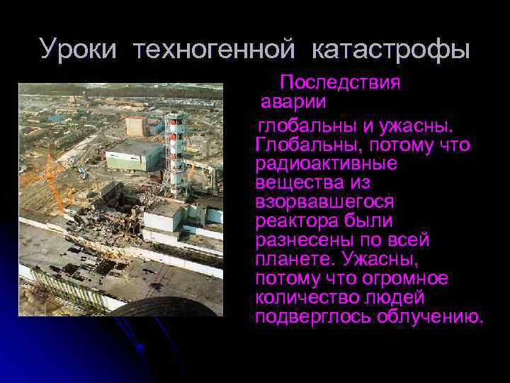 Уроки техногенной катастрофы Последствия аварии глобальны и ужасны. Глобальны, потому что радиоактивные вещества из