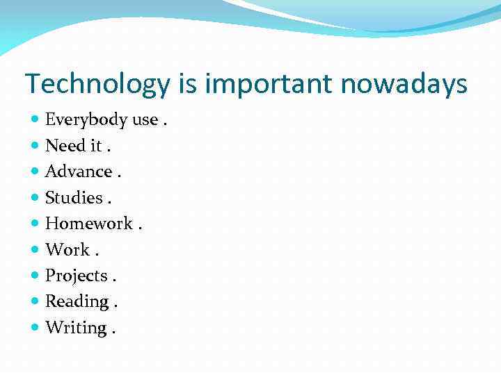 Technology is important nowadays Everybody use. Need it. Advance. Studies. Homework. Work. Projects. Reading.