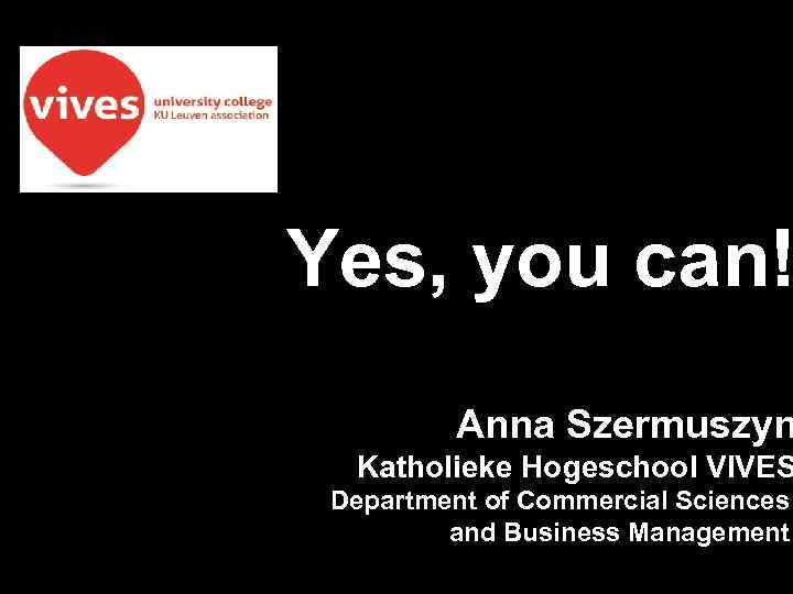 Yes, you can! Anna Szermuszyn Katholieke Hogeschool VIVES Department of Commercial Sciences and Business