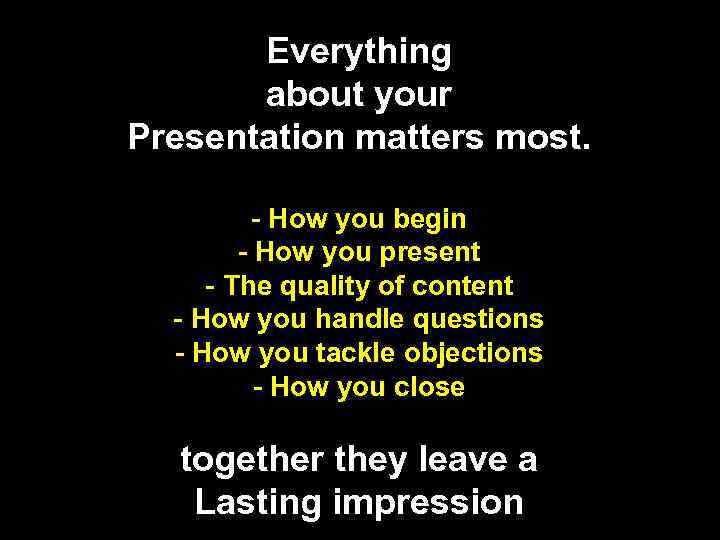 Everything about your Presentation matters most. - How you begin - How you present