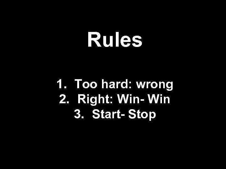 Rules 1. Too hard: wrong 2. Right: Win- Win 3. Start- Stop 