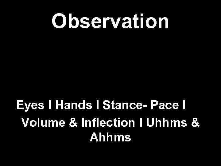 Observation Eyes I Hands I Stance- Pace I Volume & Inflection I Uhhms &