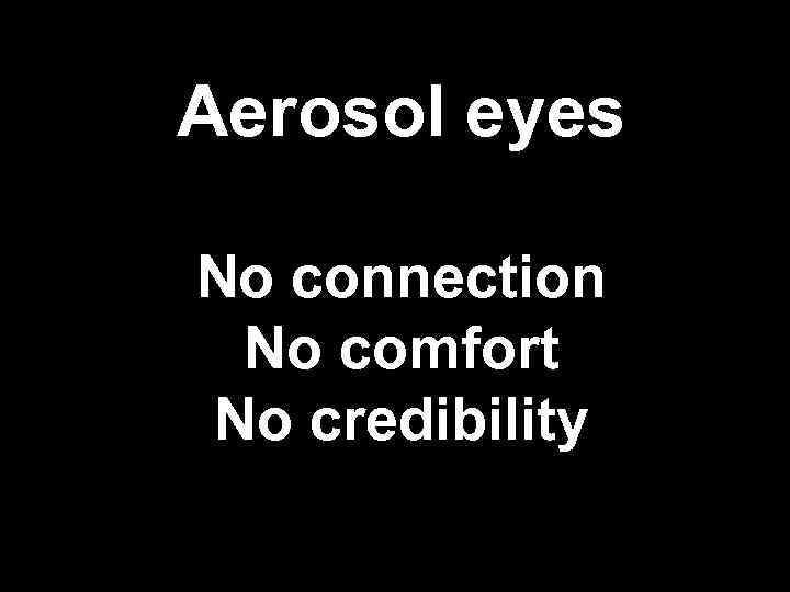 Aerosol eyes No connection No comfort No credibility 