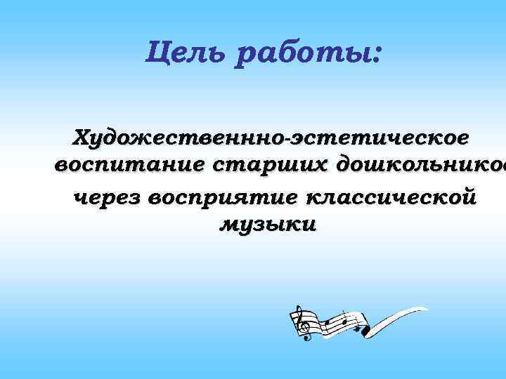 Цель работы: Художественнно-эстетическое воспитание старших дошкольников через восприятие классической музыки 