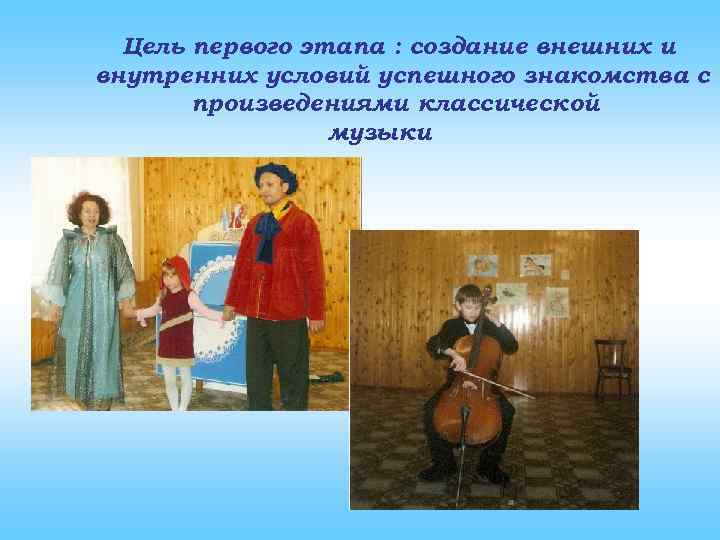 Цель первого этапа : создание внешних и внутренних условий успешного знакомства с произведениями классической