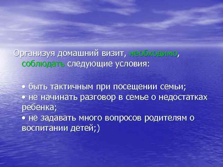 Организуя домашний визит, необходимо, соблюдать следующие условия: • быть тактичным при посещении семьи; •