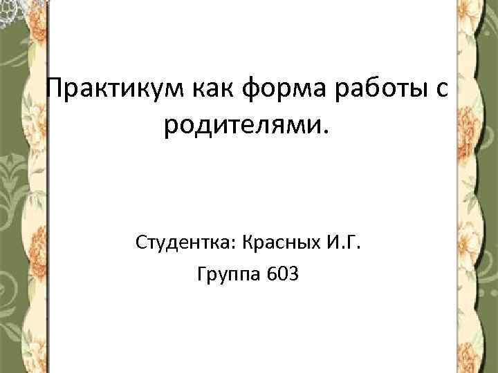 Практикум как форма работы с родителями. Студентка: Красных И. Г. Группа 603 