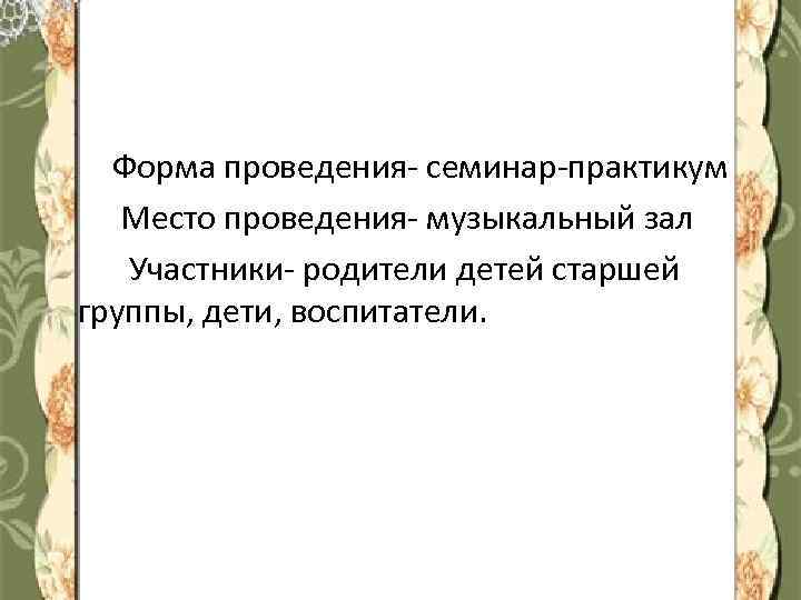 Форма проведения- семинар-практикум Место проведения- музыкальный зал Участники- родители детей старшей группы, дети, воспитатели.