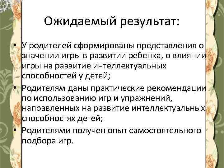 Ожидаемый результат: • У родителей сформированы представления о значении игры в развитии ребенка, о