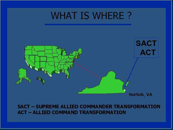 WHAT IS WHERE ? SACT Norfolk, VA SACT – SUPREME ALLIED COMMANDER TRANSFORMATION ACT