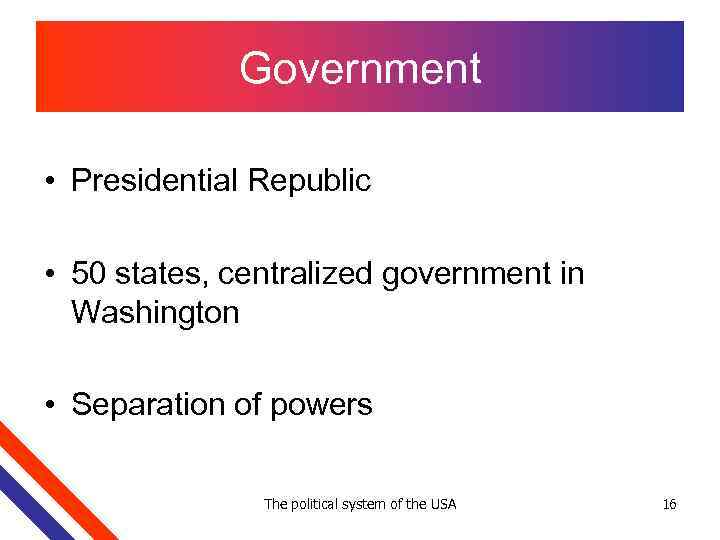 Government • Presidential Republic • 50 states, centralized government in Washington • Separation of