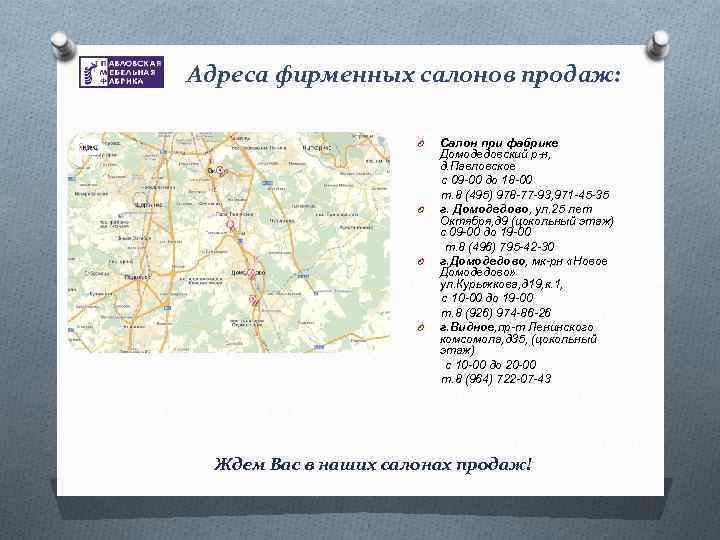 Адреса фирменных салонов продаж: O O Салон при фабрике Домодедовский р-н, д. Павловское с