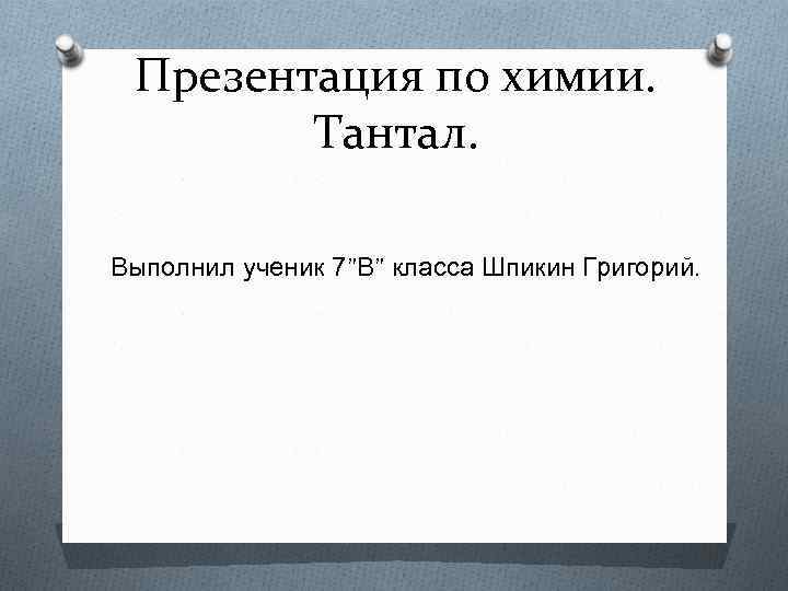 Презентация по химии. Тантал. Выполнил ученик 7”В” класса Шпикин Григорий. 