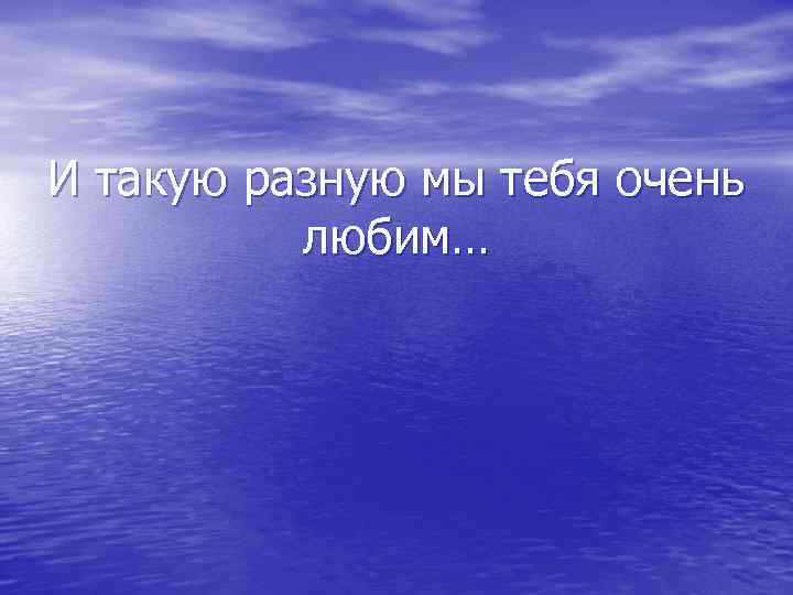 И такую разную мы тебя очень любим… 