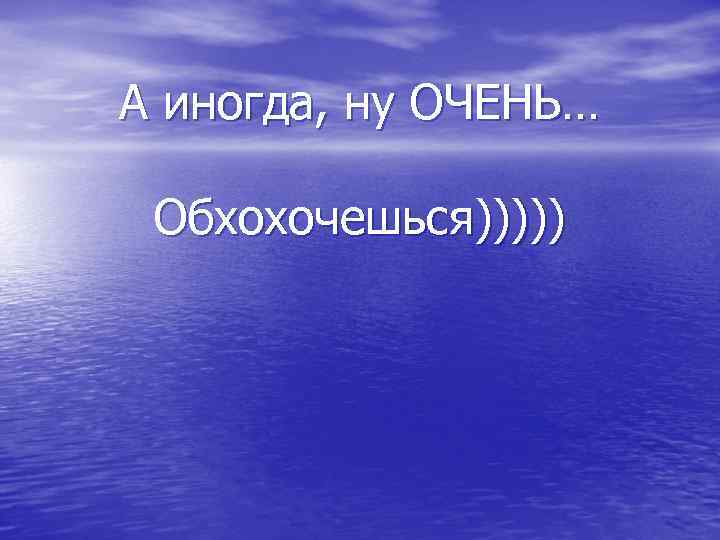 А иногда, ну ОЧЕНЬ… Обхохочешься))))) 