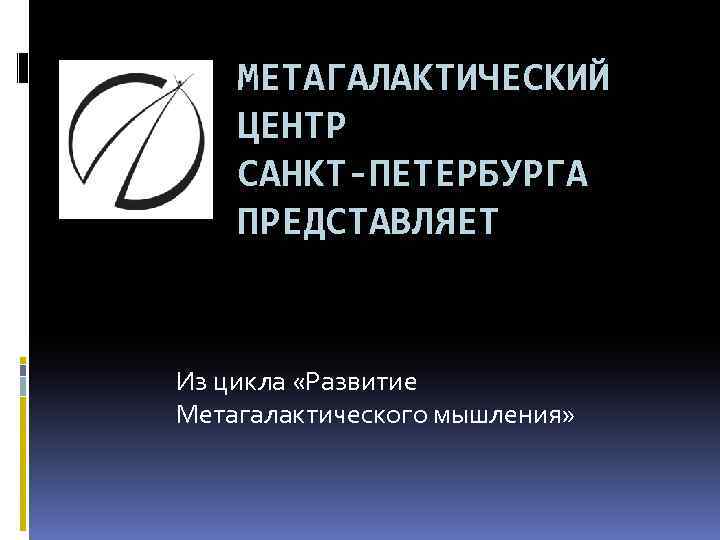 МЕТАГАЛАКТИЧЕСКИЙ ЦЕНТР САНКТ-ПЕТЕРБУРГА ПРЕДСТАВЛЯЕТ Из цикла «Развитие Метагалактического мышления» 