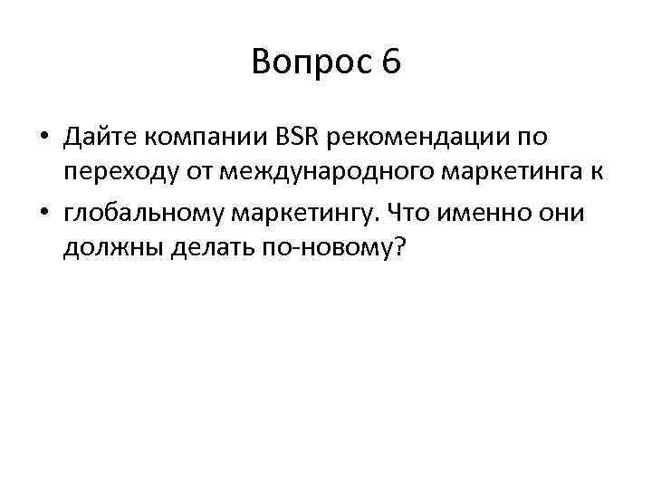 Вопрос 6 • Дайте компании BSR рекомендации по переходу от международного маркетинга к •