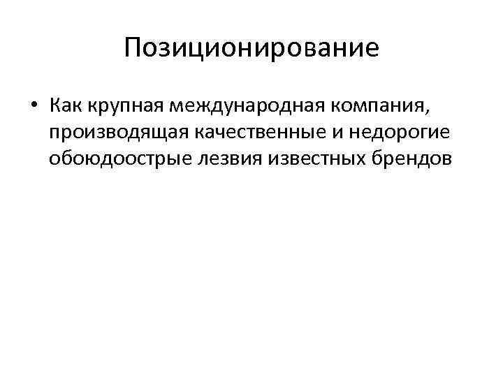 Позиционирование • Как крупная международная компания, производящая качественные и недорогие обоюдоострые лезвия известных брендов