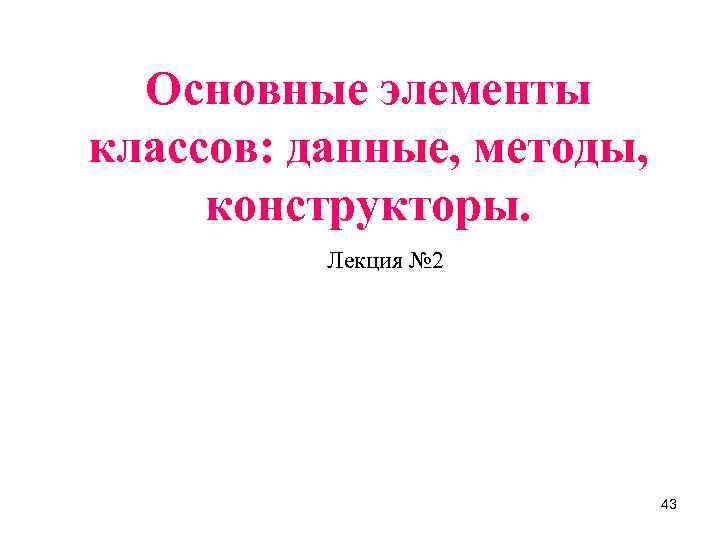 Основные элементы классов: данные, методы, конструкторы. Лекция № 2 43 
