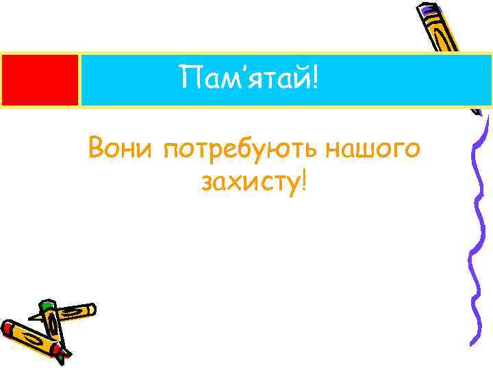 Пам’ятай! Вони потребують нашого захисту! 