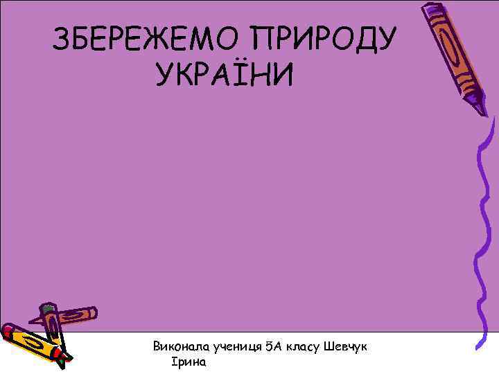 ЗБЕРЕЖЕМО ПРИРОДУ УКРАЇНИ Виконала учениця 5 А класу Шевчук Ірина 