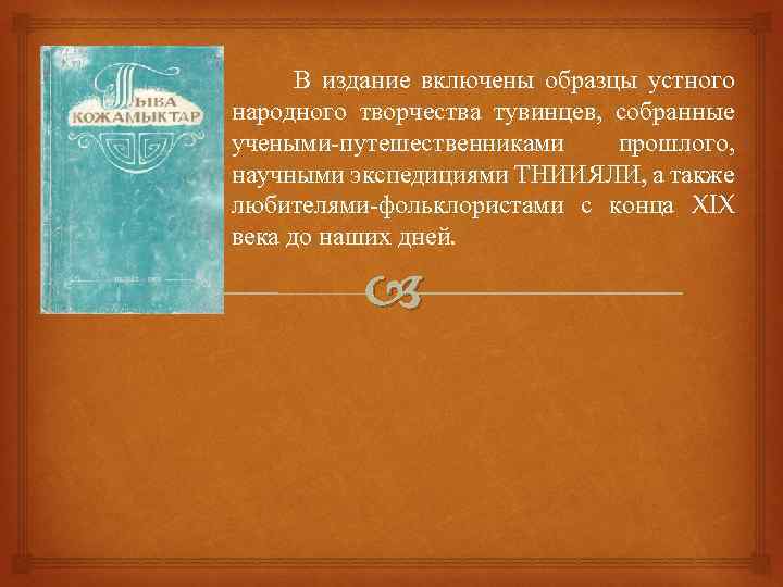 В издание включены образцы устного народного творчества тувинцев, собранные учеными-путешественниками прошлого, научными экспедициями ТНИИЯЛИ,