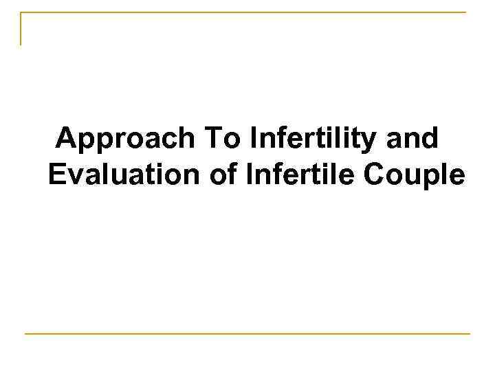 Approach To Infertility and Evaluation of Infertile Couple 
