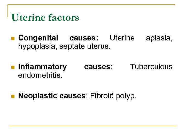 Uterine factors n Congenital causes: Uterine hypoplasia, septate uterus. n Inflammatory endometritis. n Neoplastic