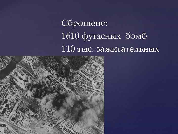 Сброшено: 1610 фугасных бомб 110 тыс. зажигательных 