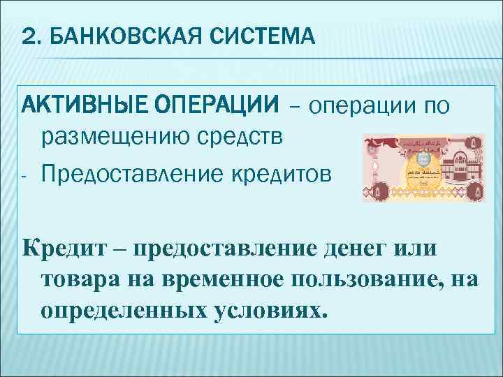 2. БАНКОВСКАЯ СИСТЕМА АКТИВНЫЕ ОПЕРАЦИИ – операции по размещению средств - Предоставление кредитов Кредит