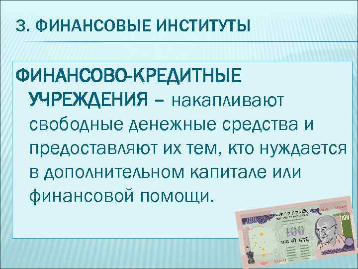3. ФИНАНСОВЫЕ ИНСТИТУТЫ ФИНАНСОВО-КРЕДИТНЫЕ УЧРЕЖДЕНИЯ – накапливают свободные денежные средства и предоставляют их тем,