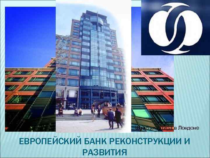 Штаб-квартира в Лондоне ЕВРОПЕЙСКИЙ БАНК РЕКОНСТРУКЦИИ И РАЗВИТИЯ 