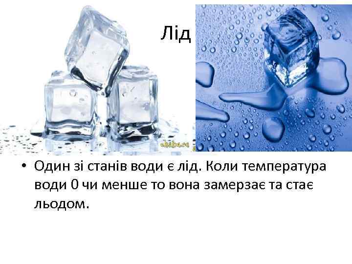 Лід • Один зі станів води є лід. Коли температура води 0 чи менше
