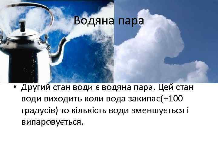 Водяна пара • Другий стан води є водяна пара. Цей стан води виходить коли