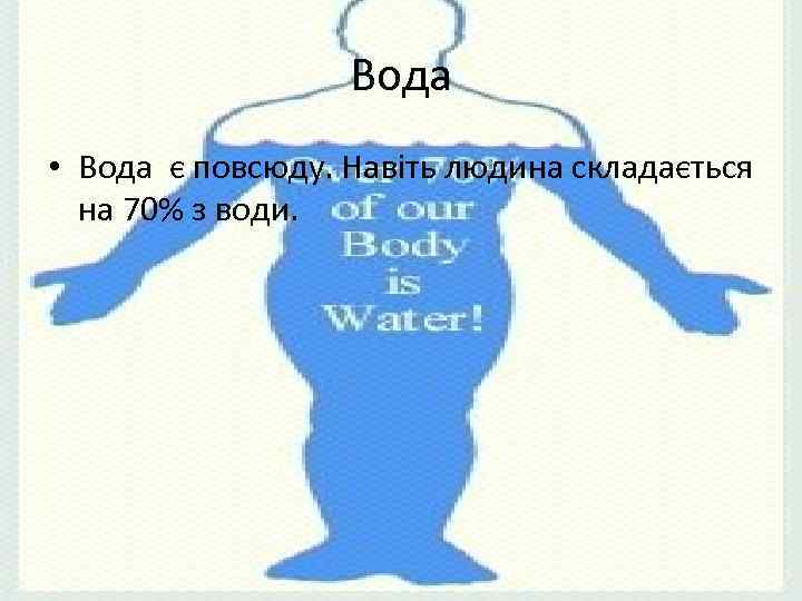 Вода • Вода є повсюду. Навіть людина складається на 70% з води. 