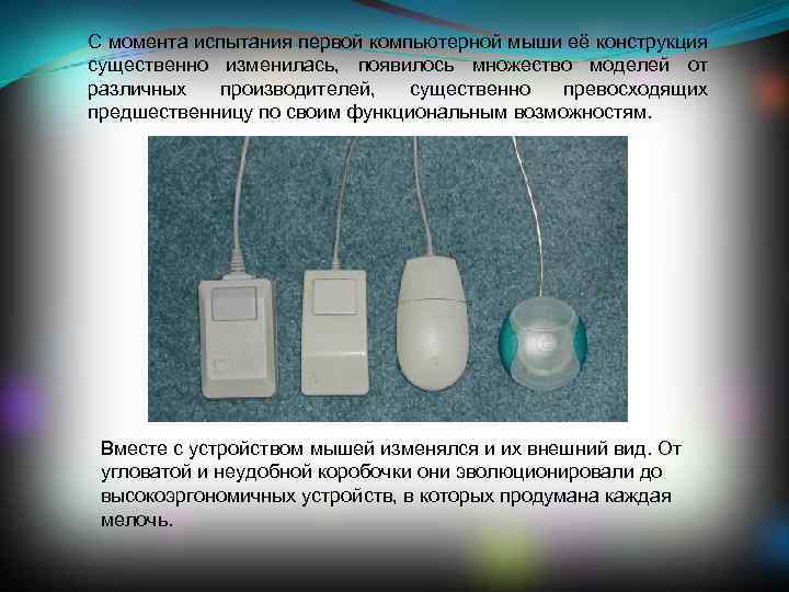 С момента испытания первой компьютерной мыши её конструкция существенно изменилась, появилось множество моделей от
