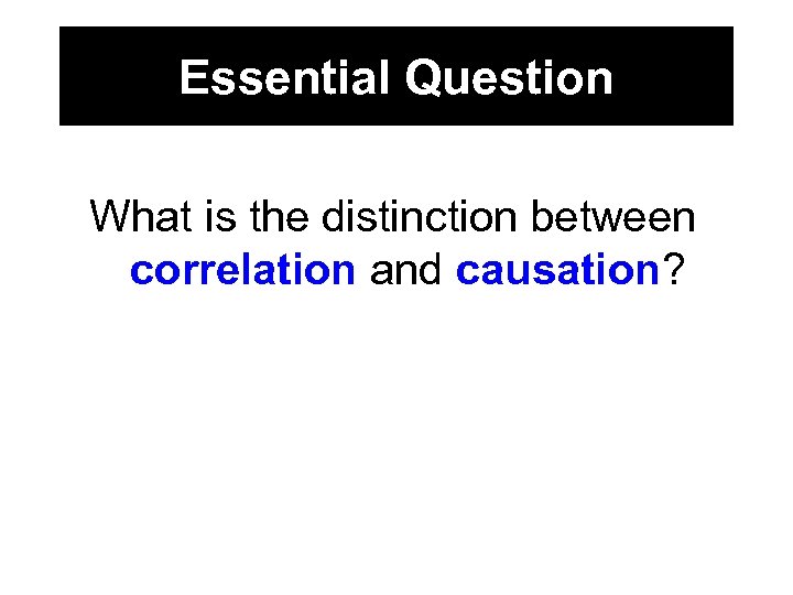 Essential Question What is the distinction between correlation and causation? 